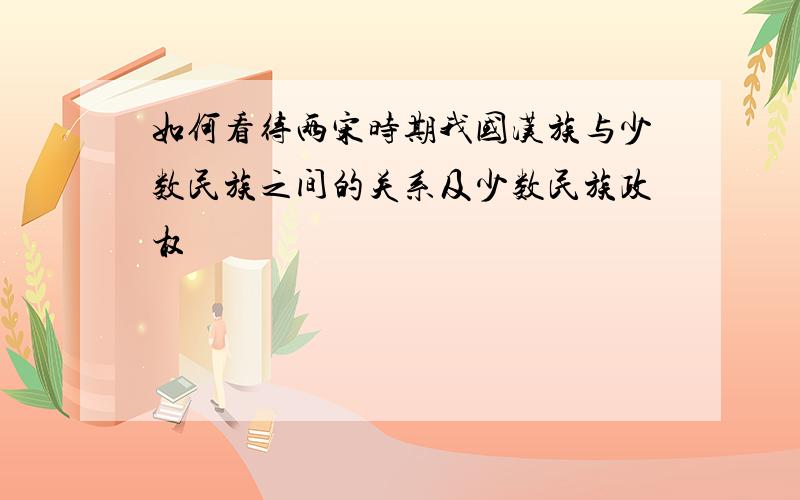 如何看待两宋时期我国汉族与少数民族之间的关系及少数民族政权