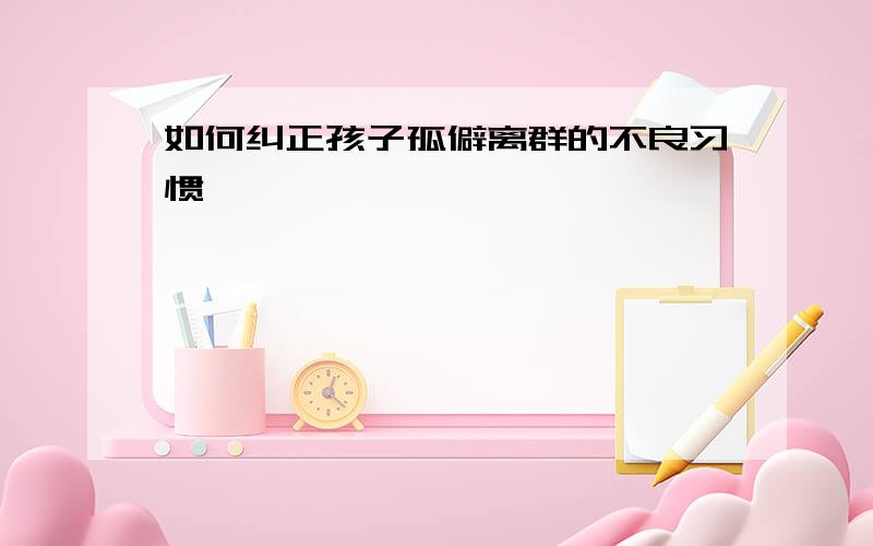 如何纠正孩子孤僻离群的不良习惯