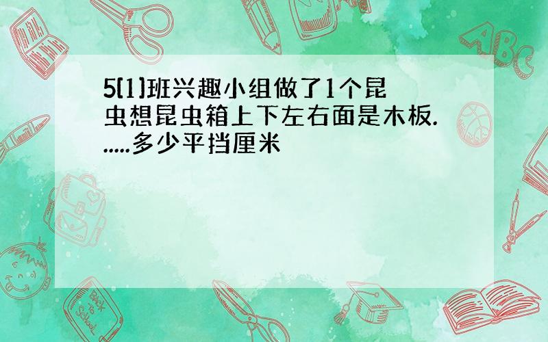 5[1]班兴趣小组做了1个昆虫想昆虫箱上下左右面是木板......多少平挡厘米