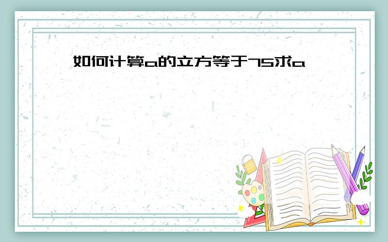 如何计算a的立方等于75求a