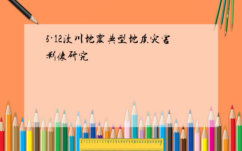 5·12汶川地震典型地质灾害影像研究