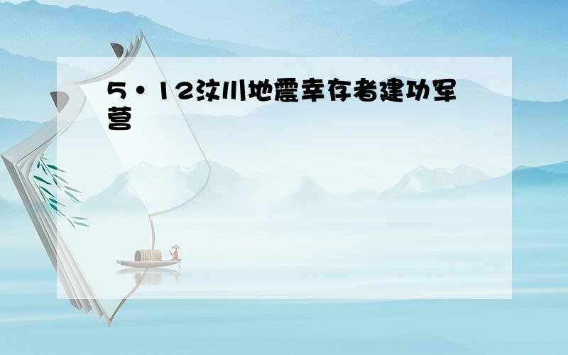 5·12汶川地震幸存者建功军营