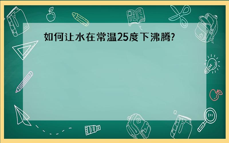 如何让水在常温25度下沸腾?