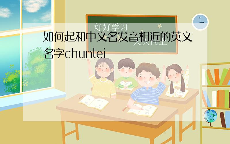 如何起和中文名发音相近的英文名字chunlei