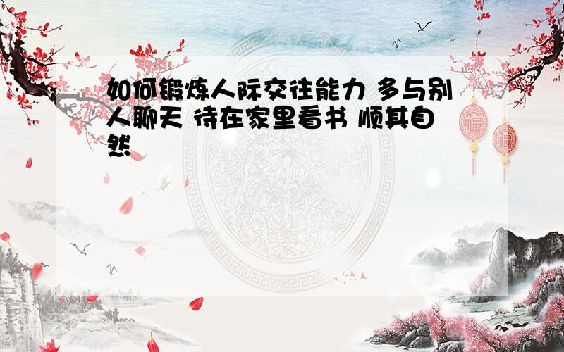 如何锻炼人际交往能力 多与别人聊天 待在家里看书 顺其自然