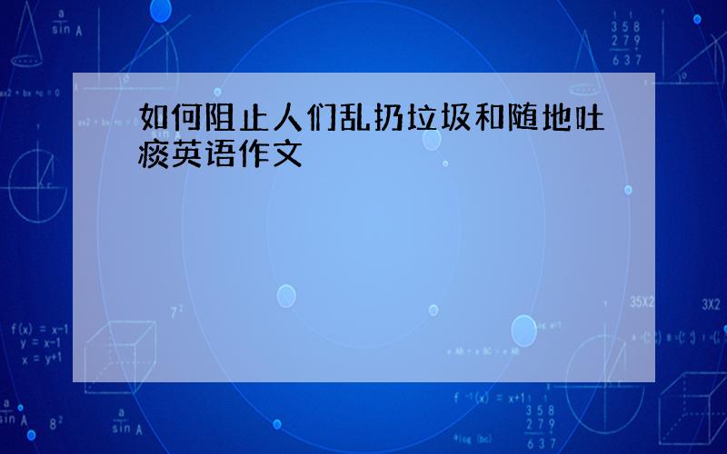 如何阻止人们乱扔垃圾和随地吐痰英语作文