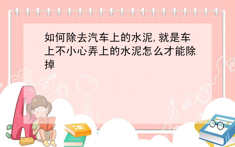 如何除去汽车上的水泥,就是车上不小心弄上的水泥怎么才能除掉