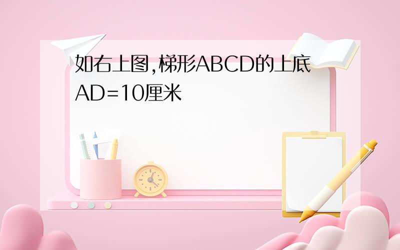 如右上图,梯形ABCD的上底AD=10厘米