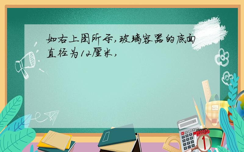 如右上图所示,玻璃容器的底面直径为12厘米,