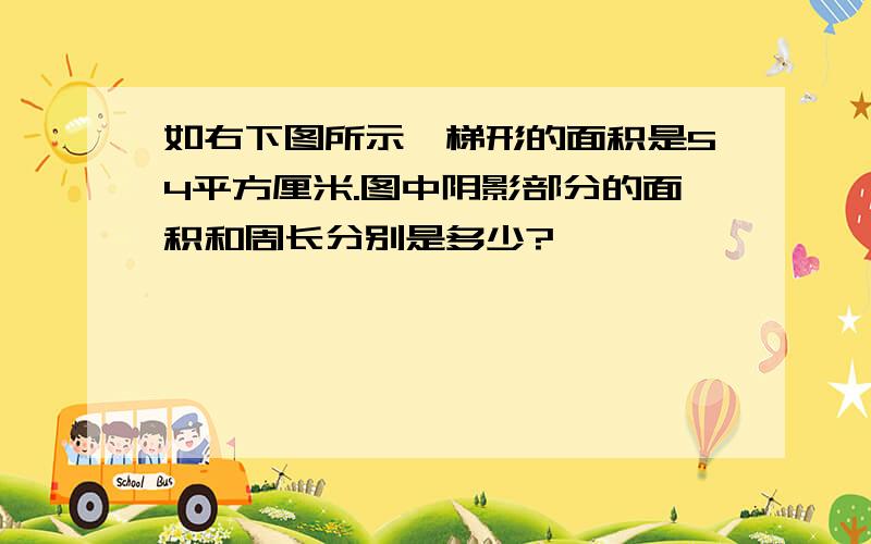 如右下图所示,梯形的面积是54平方厘米.图中阴影部分的面积和周长分别是多少?