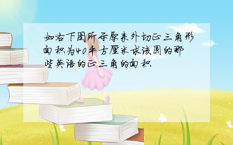 如右下图所示原来外切正三角形面积为40平方厘米求该圆的那些英语的正三角的面积