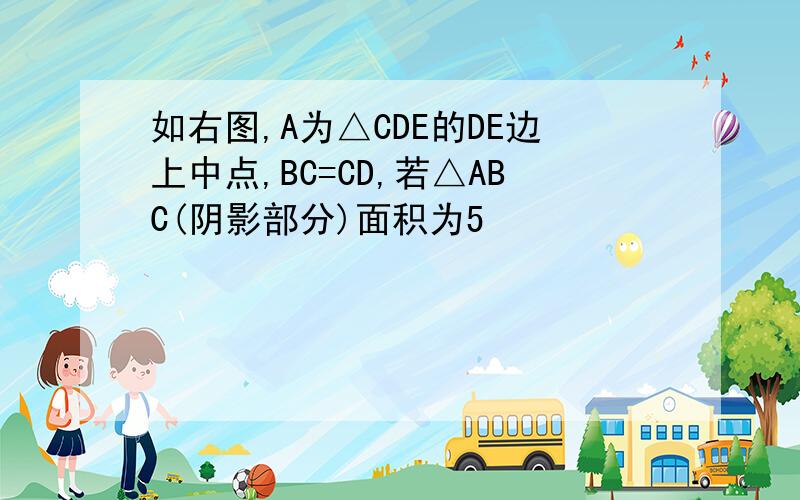 如右图,A为△CDE的DE边上中点,BC=CD,若△ABC(阴影部分)面积为5