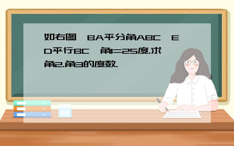 如右图,BA平分角ABC,ED平行BC,角1=25度.求角2.角3的度数.