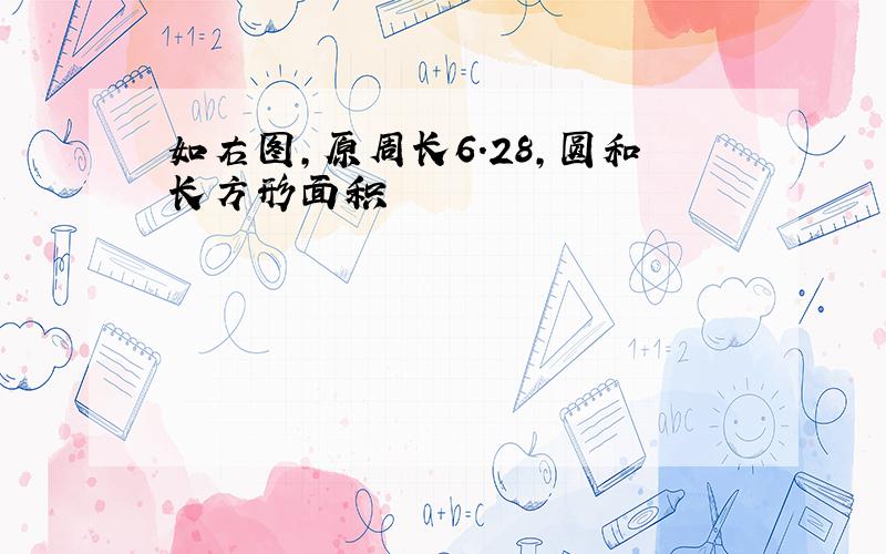 如右图,原周长6.28,圆和长方形面积