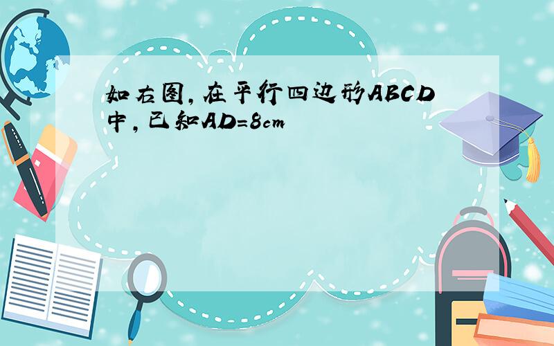 如右图,在平行四边形ABCD中,已知AD=8cm