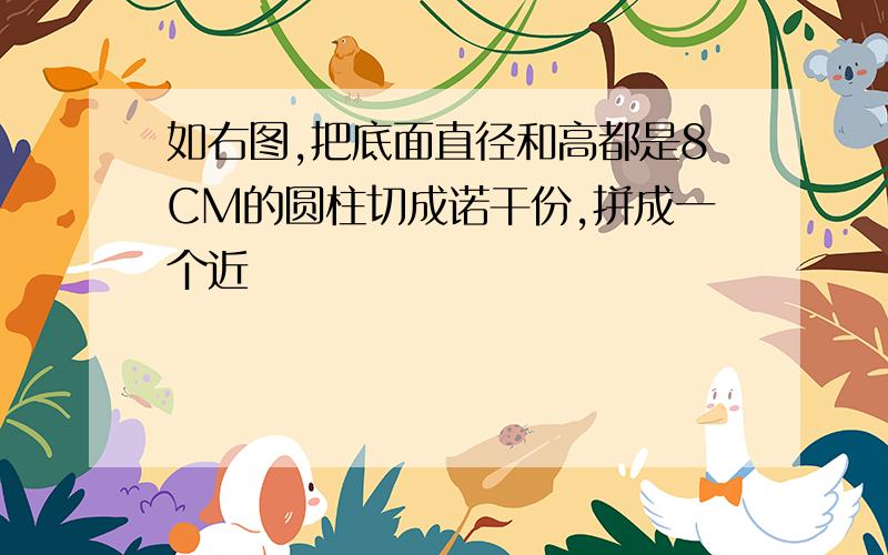 如右图,把底面直径和高都是8CM的圆柱切成诺干份,拼成一个近