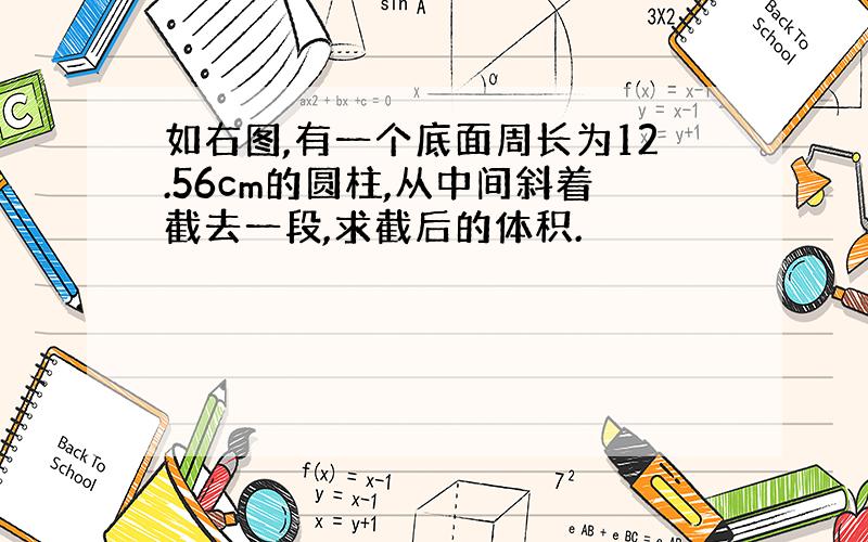 如右图,有一个底面周长为12.56cm的圆柱,从中间斜着截去一段,求截后的体积.