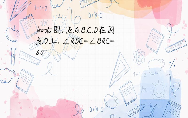 如右图,点A.B.C.D在圆点O上,∠ADC=∠BAC=60°