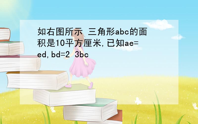 如右图所示 三角形abc的面积是10平方厘米,已知ae=ed,bd=2 3bc