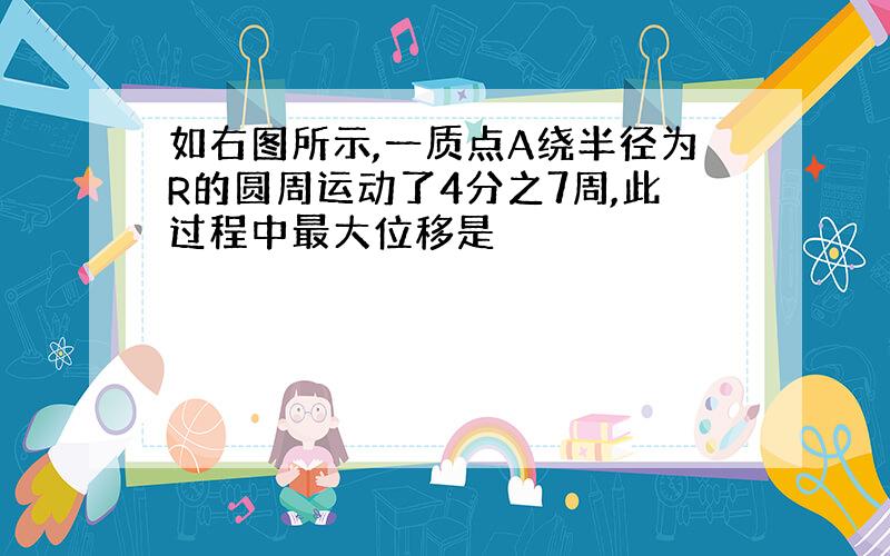 如右图所示,一质点A绕半径为R的圆周运动了4分之7周,此过程中最大位移是