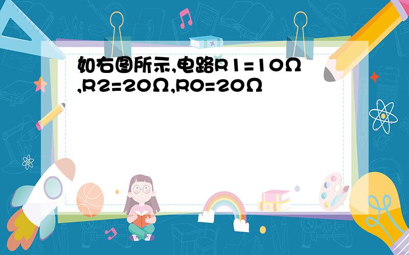 如右图所示,电路R1=10Ω,R2=20Ω,R0=20Ω