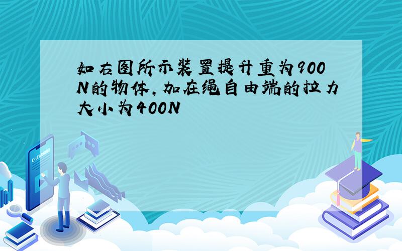 如右图所示装置提升重为900N的物体,加在绳自由端的拉力大小为400N