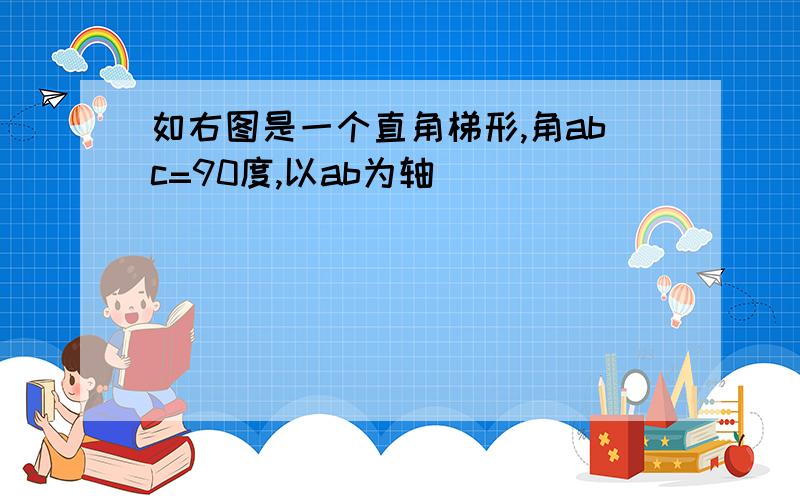 如右图是一个直角梯形,角abc=90度,以ab为轴