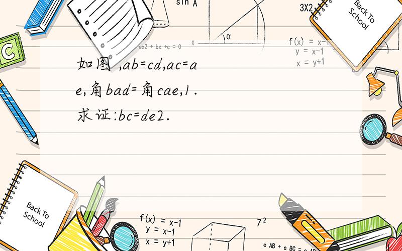 如图 ,ab=cd,ac=ae,角bad=角cae,1.求证:bc=de2.