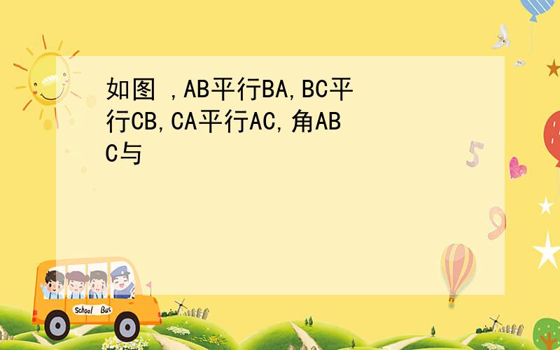 如图 ,AB平行BA,BC平行CB,CA平行AC,角ABC与