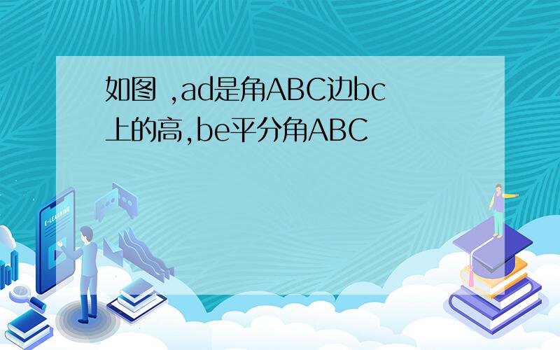 如图 ,ad是角ABC边bc上的高,be平分角ABC