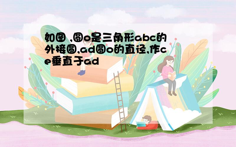 如图 ,圆o是三角形abc的外接圆,ad圆o的直径,作ce垂直于ad