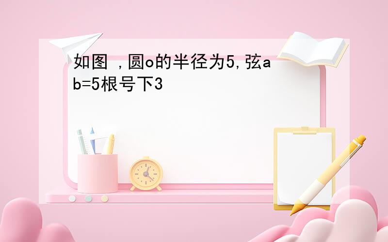 如图 ,圆o的半径为5,弦ab=5根号下3