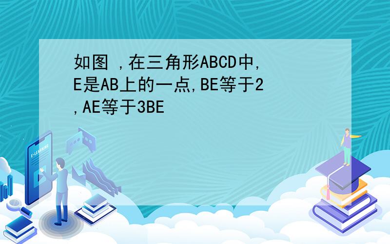 如图 ,在三角形ABCD中,E是AB上的一点,BE等于2,AE等于3BE