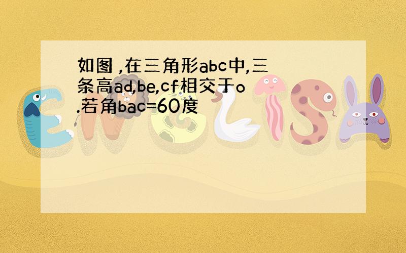 如图 ,在三角形abc中,三条高ad,be,cf相交于o.若角bac=60度