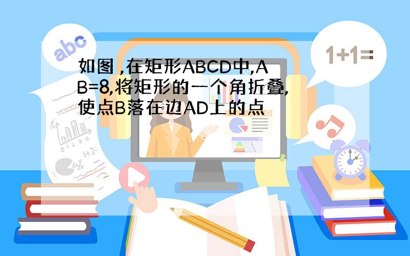 如图 ,在矩形ABCD中,AB=8,将矩形的一个角折叠,使点B落在边AD上的点