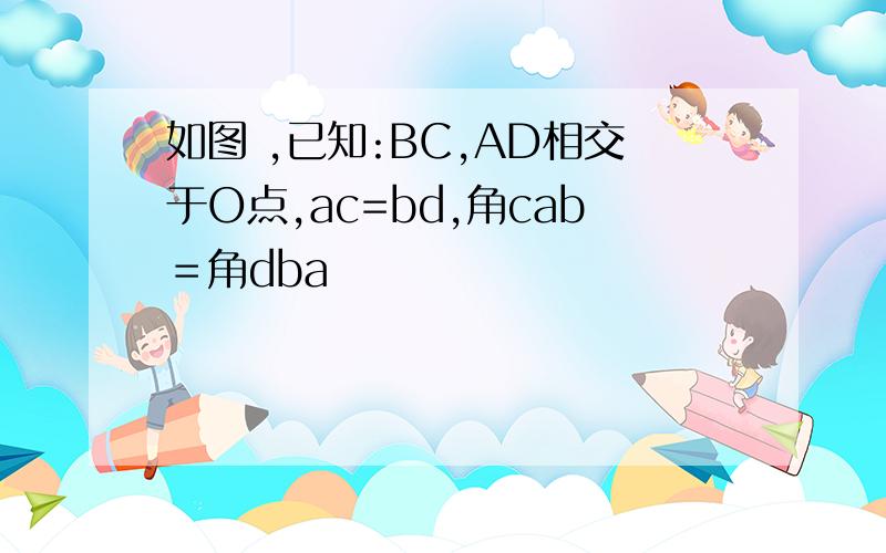 如图 ,已知:BC,AD相交于O点,ac=bd,角cab＝角dba