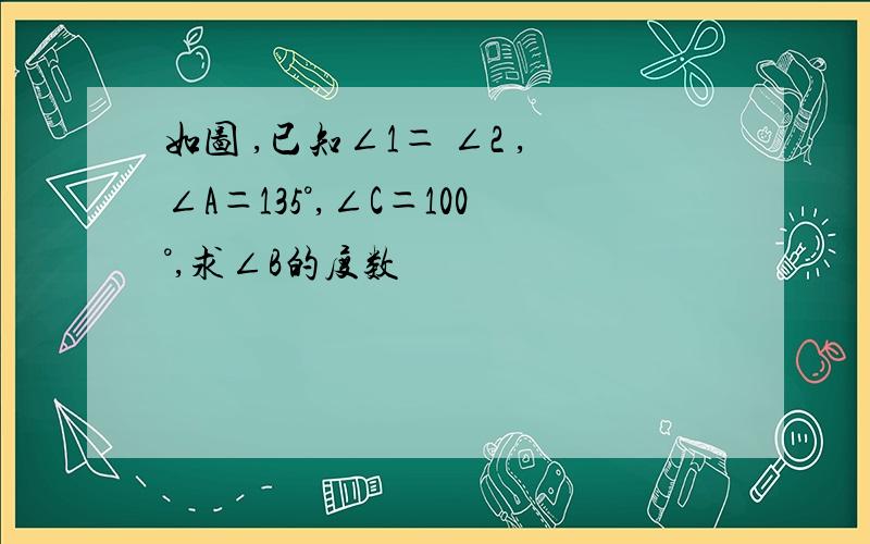 如图 ,已知∠1＝ ∠2 ,∠A＝135°,∠C＝100°,求∠B的度数