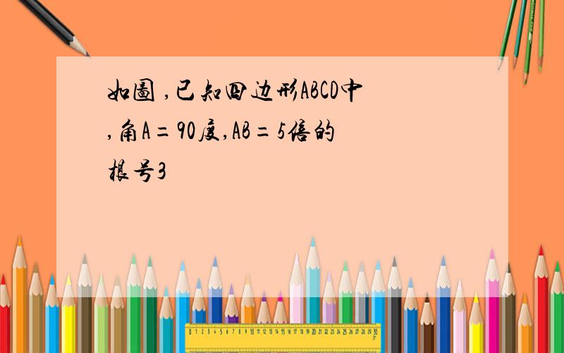 如图 ,已知四边形ABCD中,角A=90度,AB=5倍的根号3