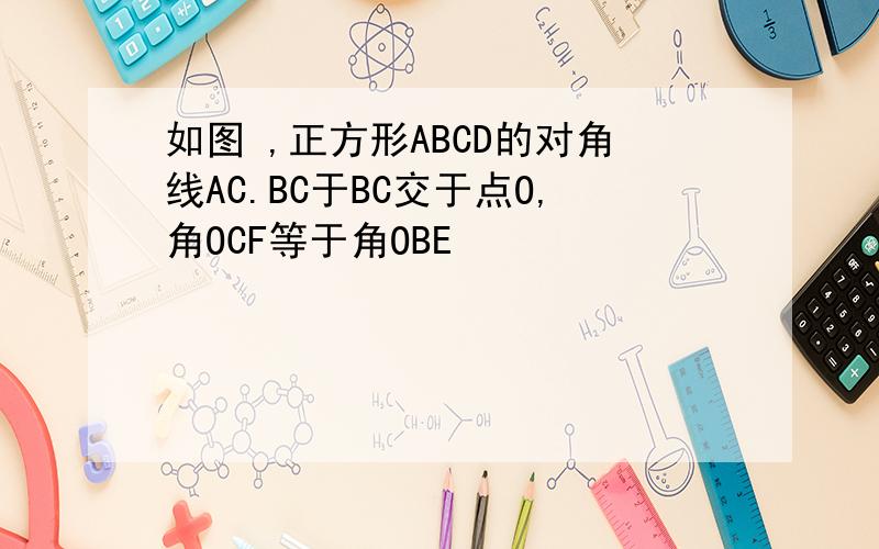 如图 ,正方形ABCD的对角线AC.BC于BC交于点O,角OCF等于角OBE