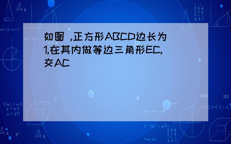 如图 ,正方形ABCD边长为1,在其内做等边三角形EC,交AC