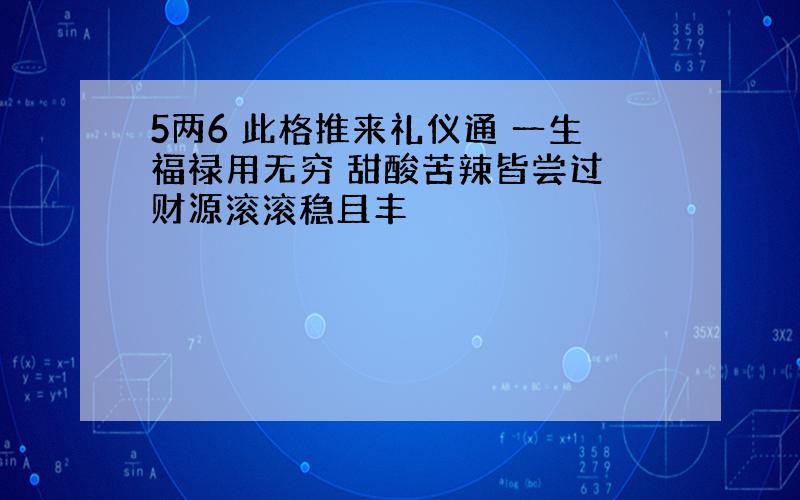 5两6 此格推来礼仪通 一生福禄用无穷 甜酸苦辣皆尝过 财源滚滚稳且丰