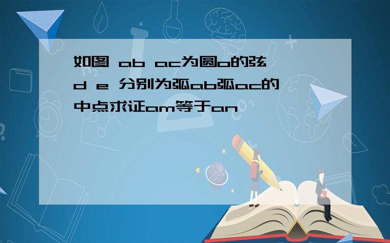 如图 ab ac为圆o的弦 d e 分别为弧ab弧ac的中点求证am等于an