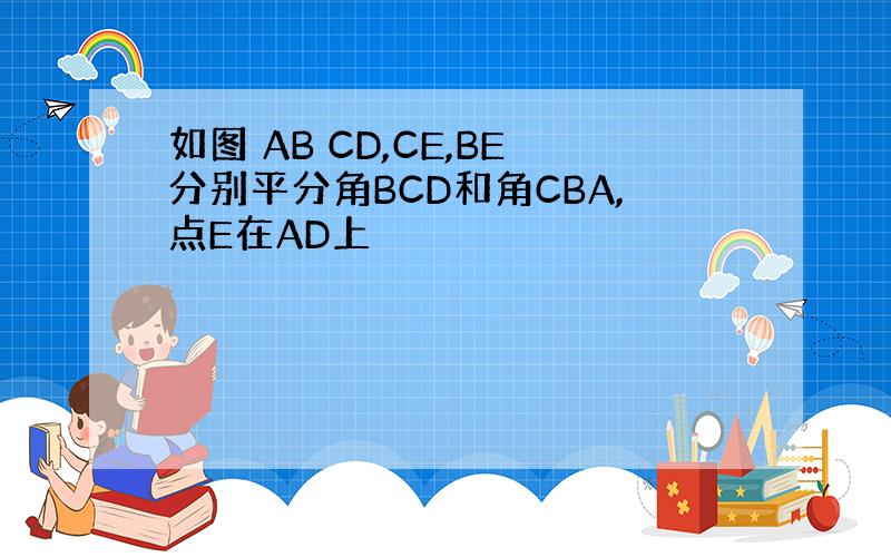 如图 AB CD,CE,BE分别平分角BCD和角CBA,点E在AD上