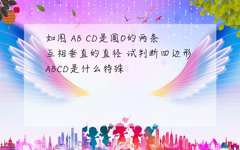 如图 AB CD是圆O的两条互相垂直的直径 试判断四边形ABCD是什么特殊