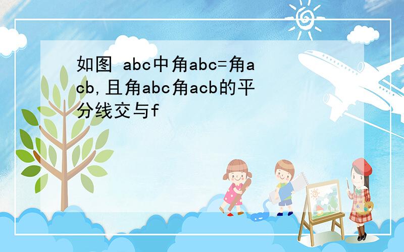 如图 abc中角abc=角acb,且角abc角acb的平分线交与f