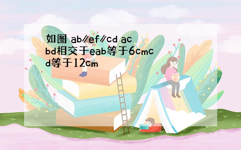 如图 ab∥ef∥cd acbd相交于eab等于6cmcd等于12cm