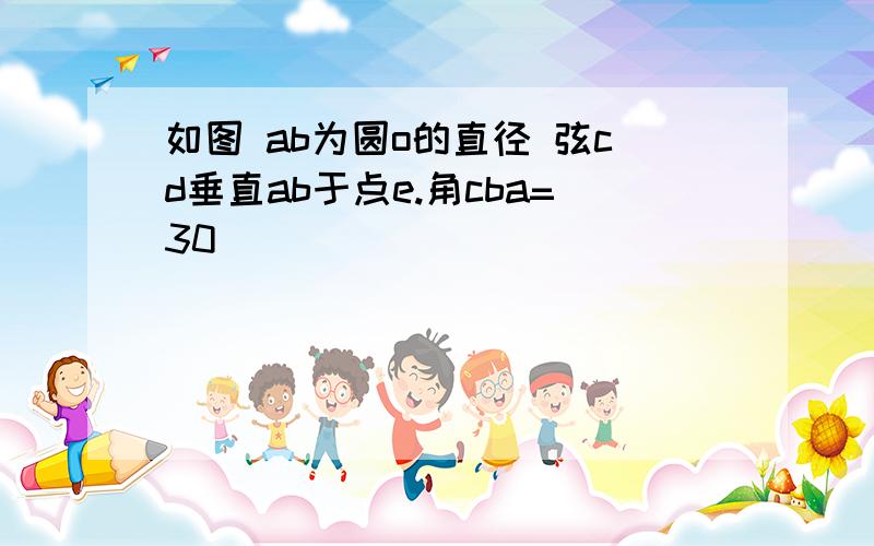 如图 ab为圆o的直径 弦cd垂直ab于点e.角cba=30