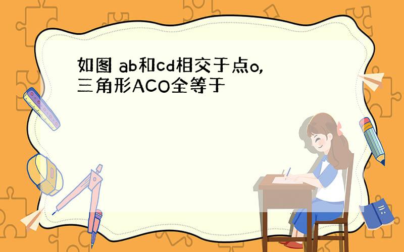 如图 ab和cd相交于点o,三角形ACO全等于