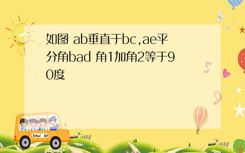 如图 ab垂直于bc,ae平分角bad 角1加角2等于90度