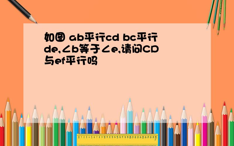 如图 ab平行cd bc平行de,∠b等于∠e,请问CD与ef平行吗